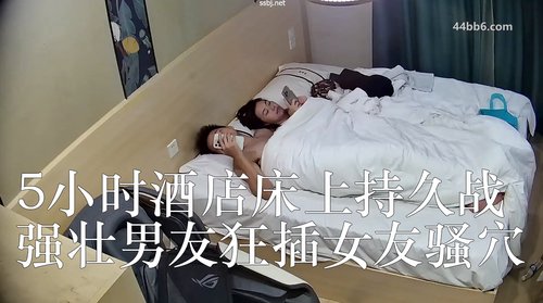 5小时酒店床上持久战 强壮男友狂插女友骚穴